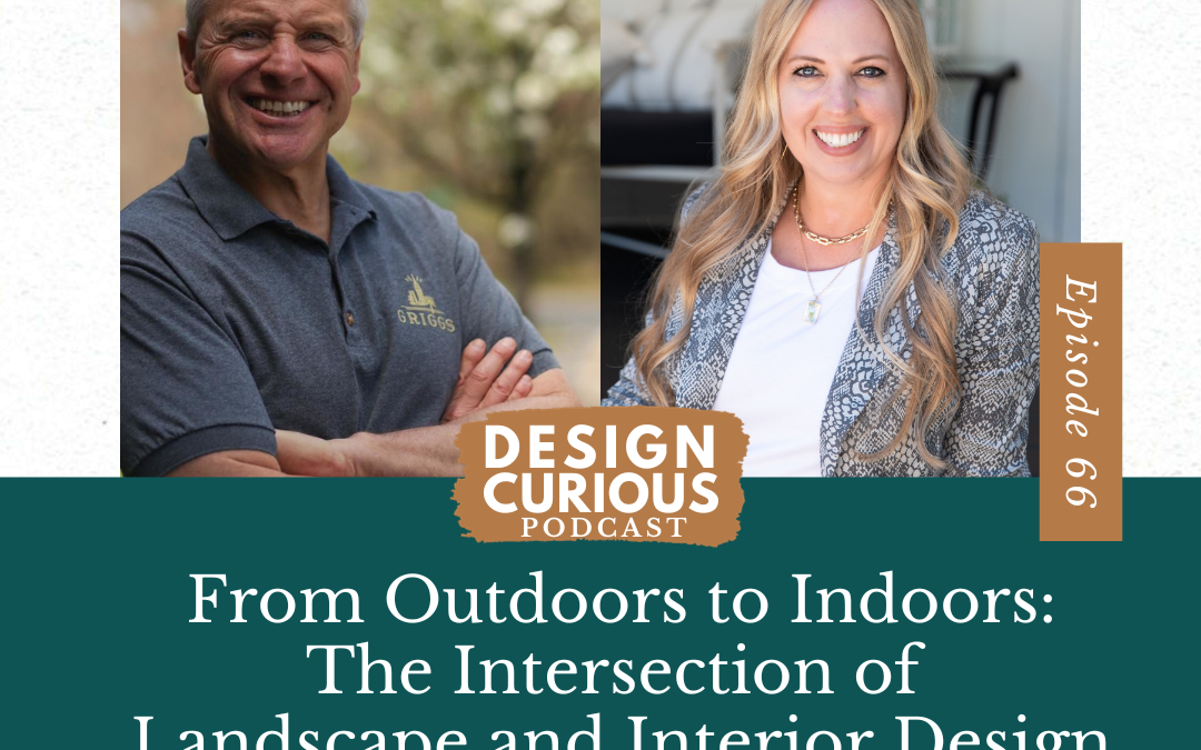 From Outdoors to Indoors: The Intersection of Landscape and Interior Design With Steve Griggs